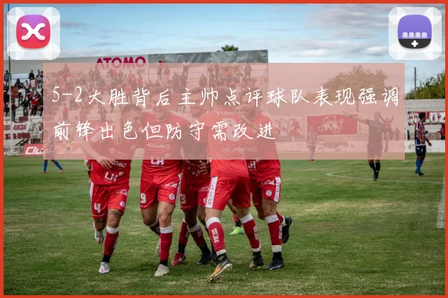 5-2大胜背后主帅点评球队表现强调前锋出色但防守需改进