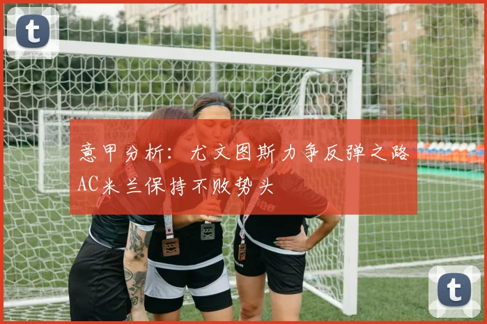 意甲分析：尤文图斯力争反弹之路AC米兰保持不败势头