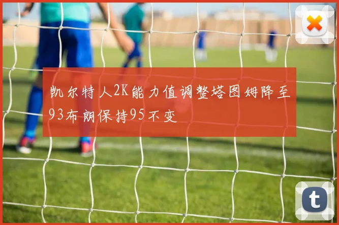 凯尔特人2K能力值调整塔图姆降至93布朗保持95不变