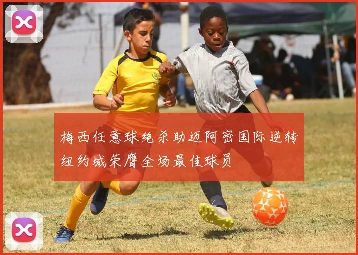 梅西任意球绝杀助迈阿密国际逆转纽约城荣膺全场最佳球员