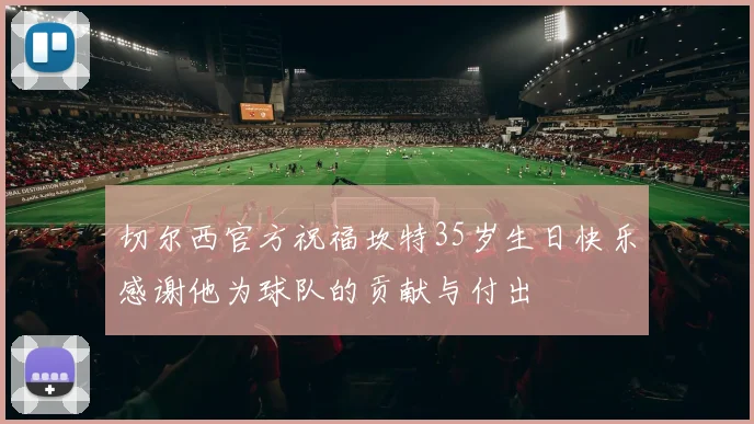 切尔西官方祝福坎特35岁生日快乐感谢他为球队的贡献与付出