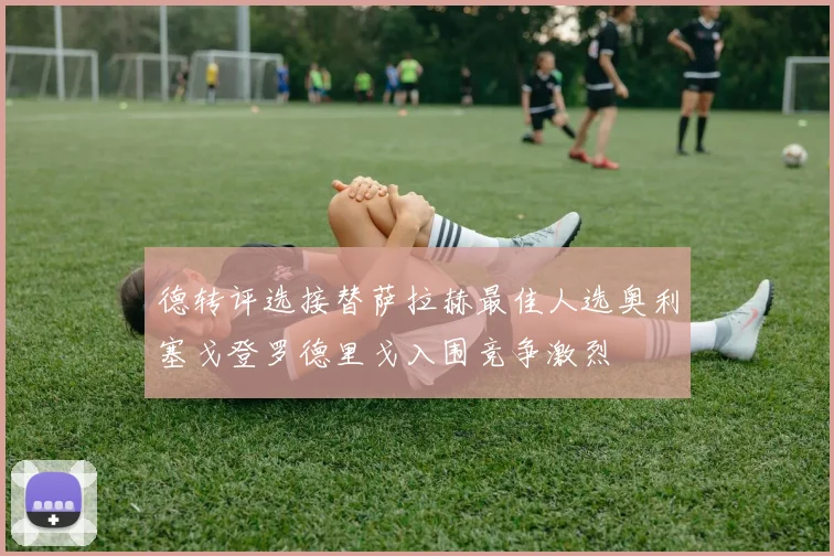 德转评选接替萨拉赫最佳人选奥利塞戈登罗德里戈入围竞争激烈