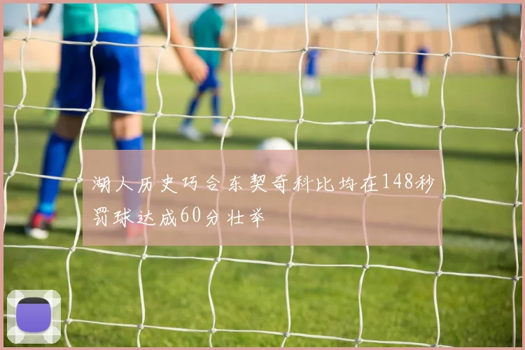 湖人历史巧合东契奇科比均在148秒罚球达成60分壮举