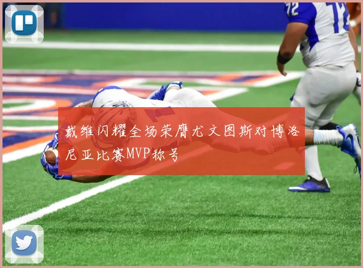 戴维闪耀全场荣膺尤文图斯对博洛尼亚比赛MVP称号