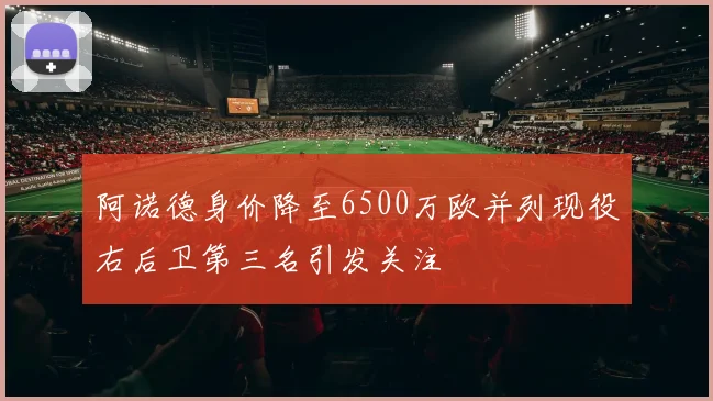 阿诺德身价降至6500万欧并列现役右后卫第三名引发关注