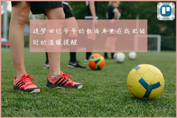 追梦回忆爷爷的教诲库里在我犯错时的温暖提醒