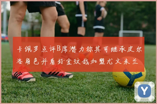 卡佩罗点评B席潜力称其可继承皮尔洛角色并看好金玟哉加盟尤文米兰